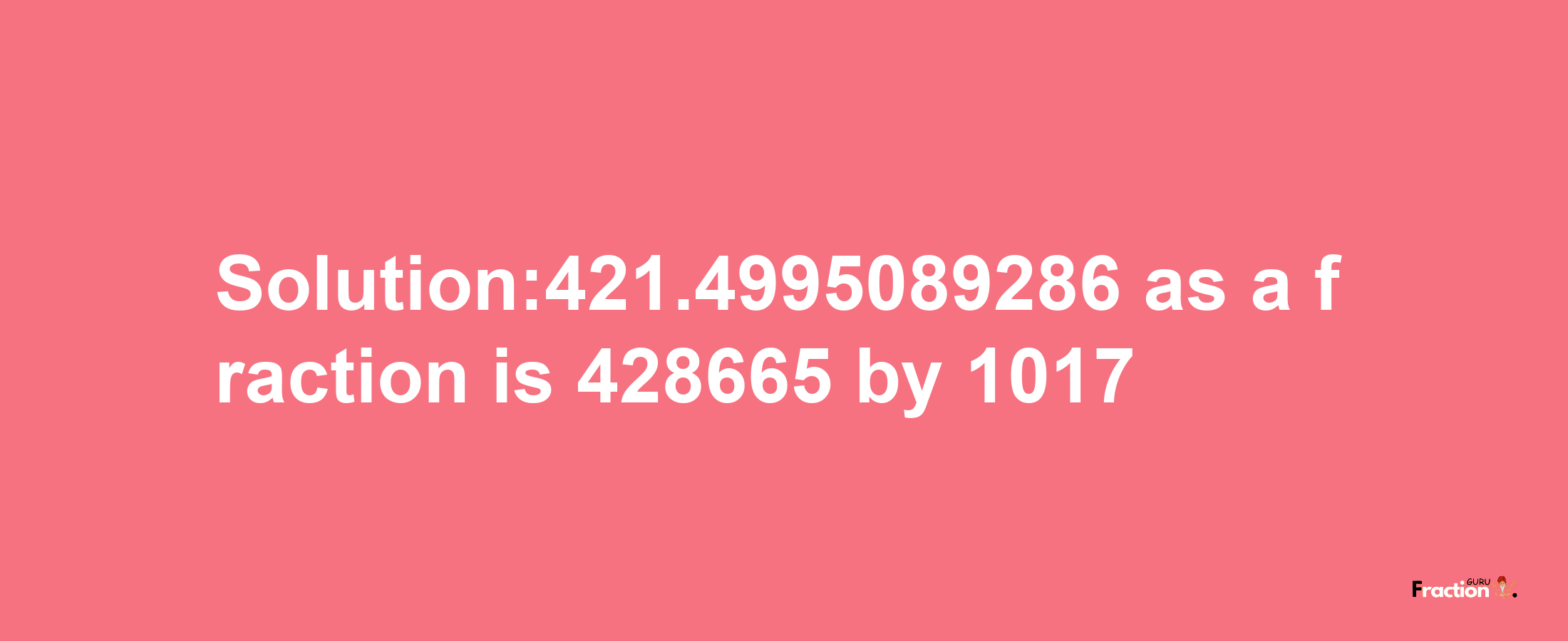 Solution:421.4995089286 as a fraction is 428665/1017