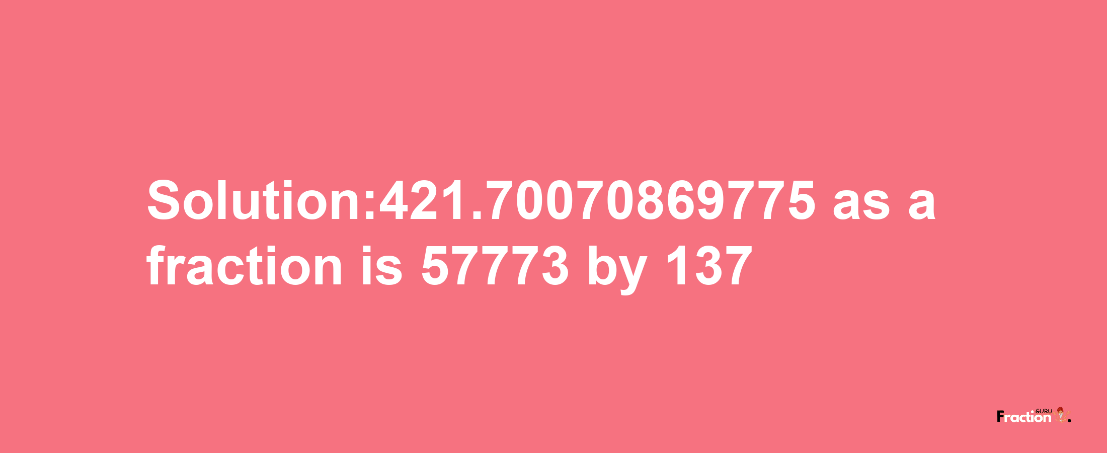 Solution:421.70070869775 as a fraction is 57773/137