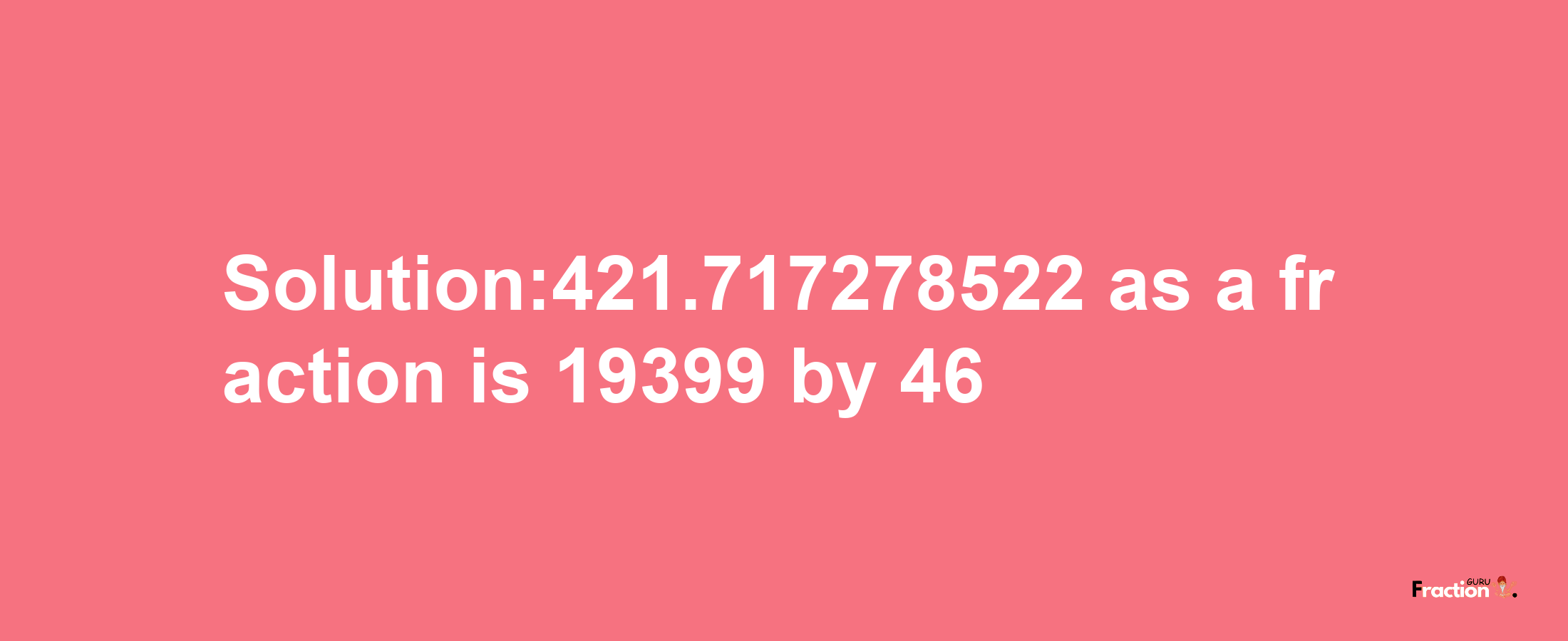 Solution:421.717278522 as a fraction is 19399/46