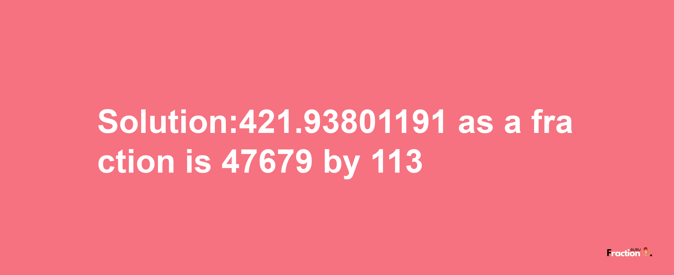 Solution:421.93801191 as a fraction is 47679/113