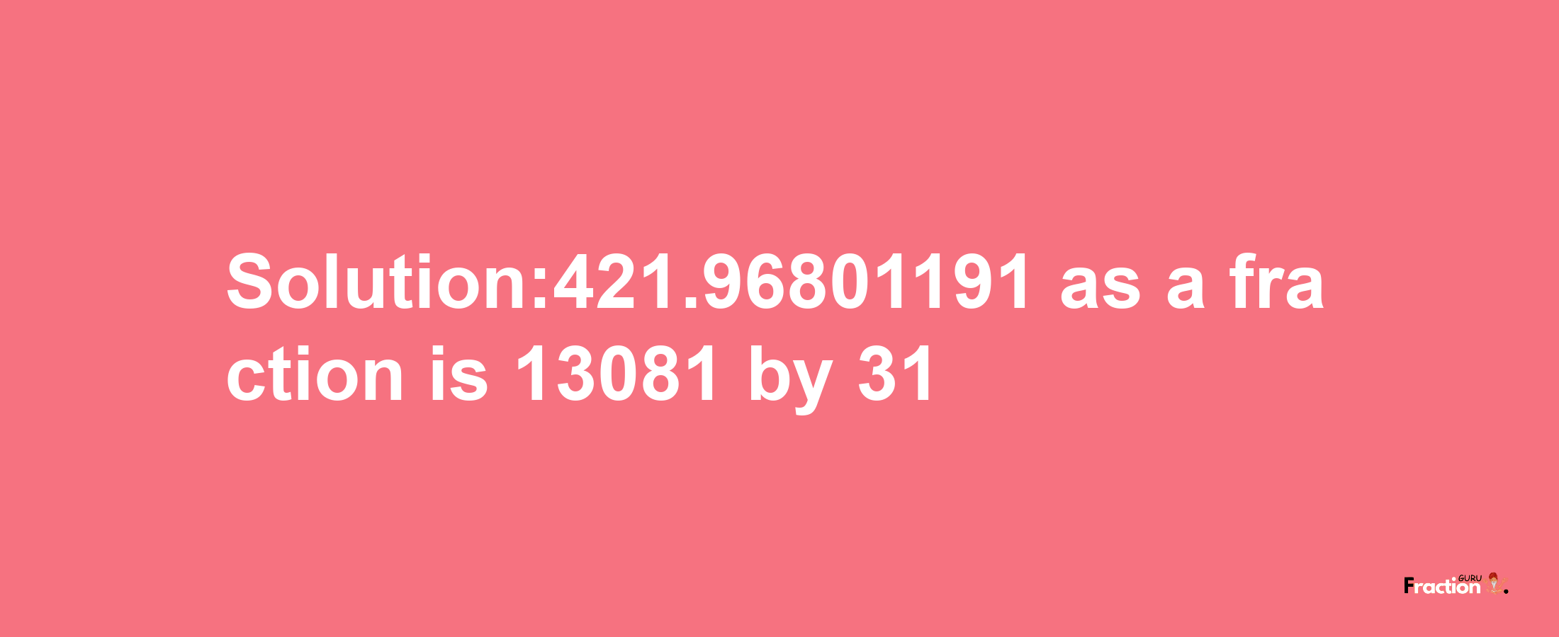 Solution:421.96801191 as a fraction is 13081/31