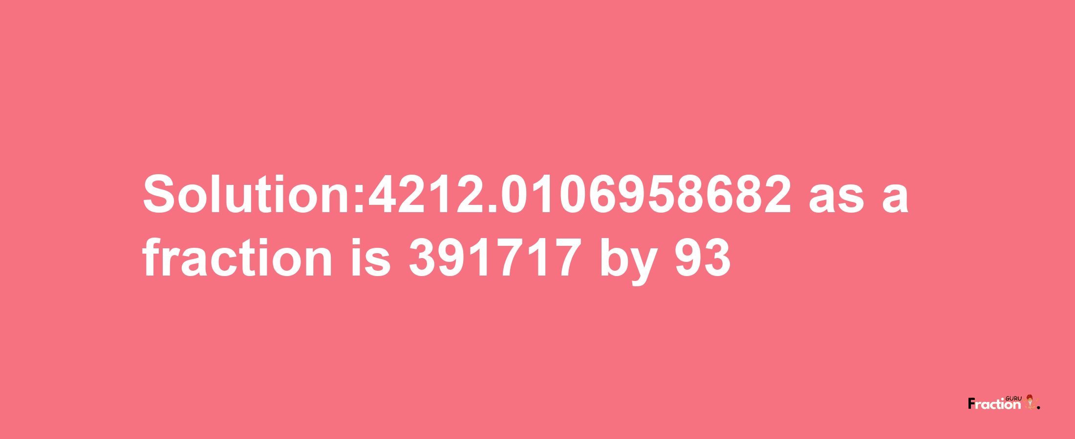 Solution:4212.0106958682 as a fraction is 391717/93