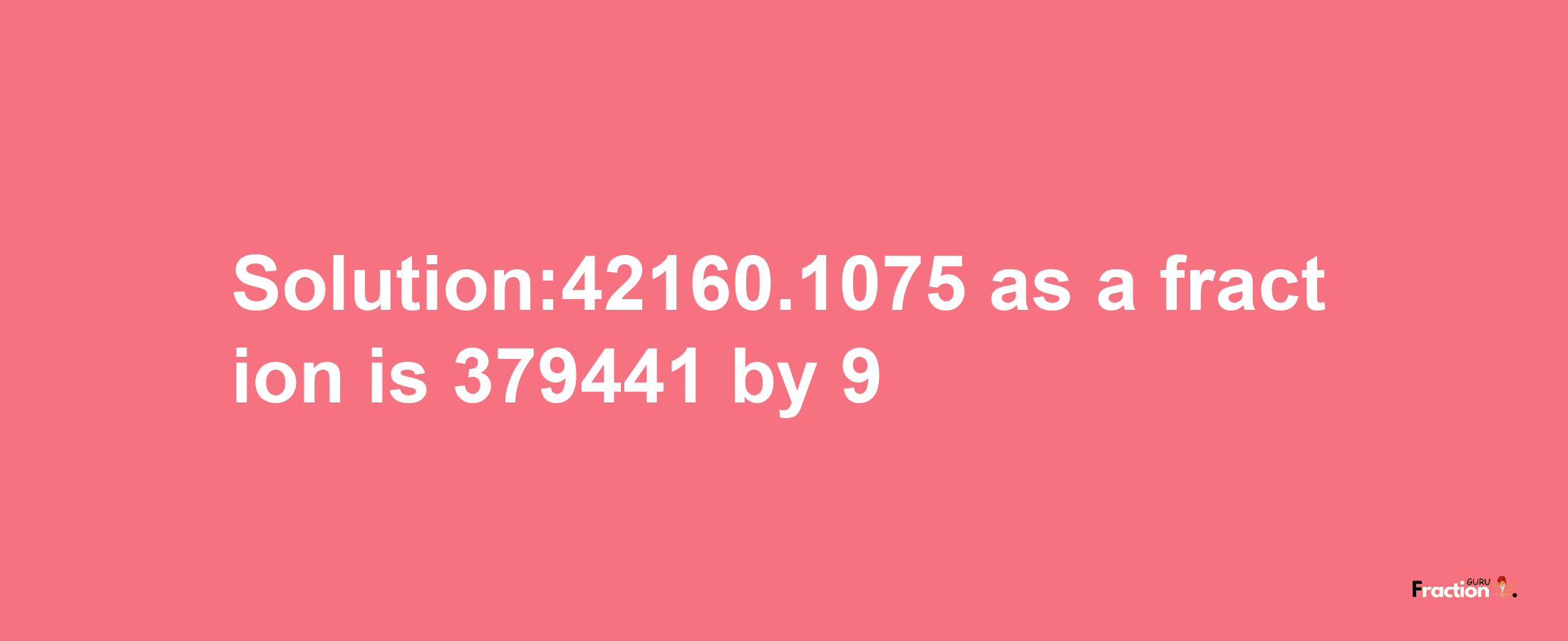 Solution:42160.1075 as a fraction is 379441/9