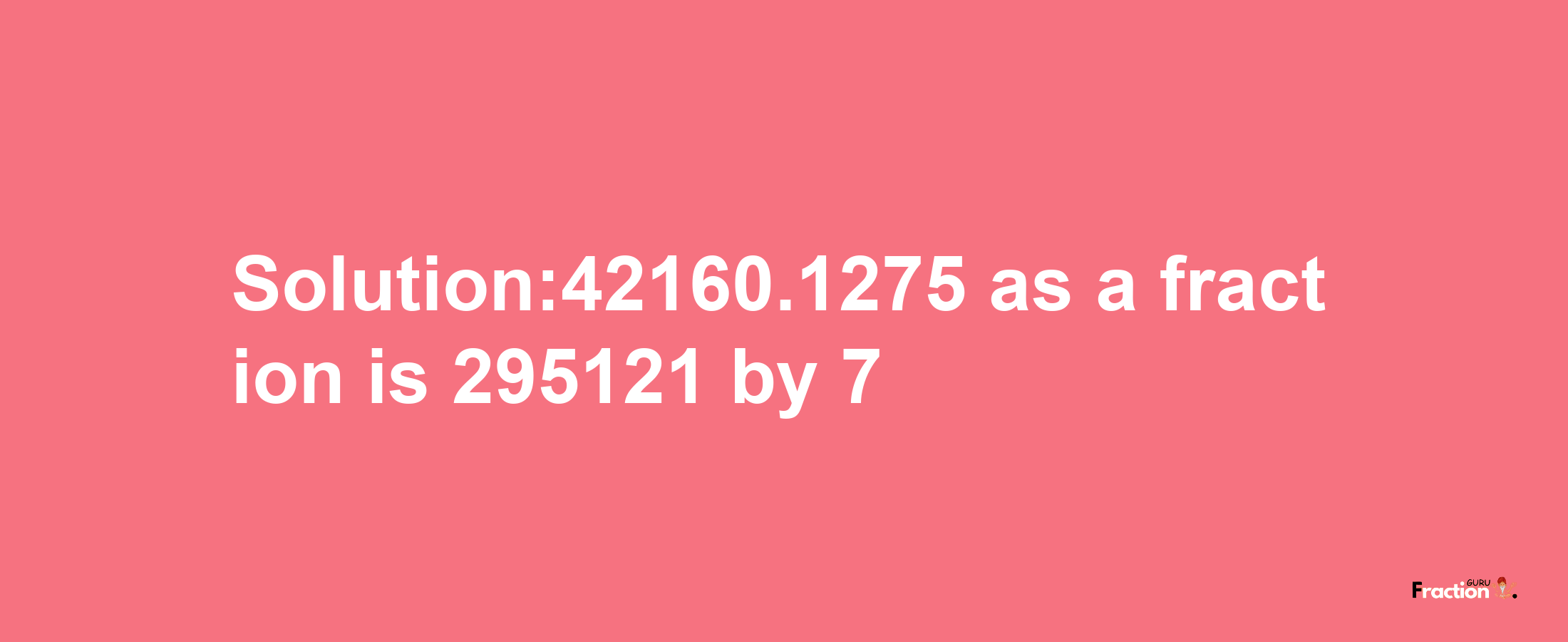 Solution:42160.1275 as a fraction is 295121/7