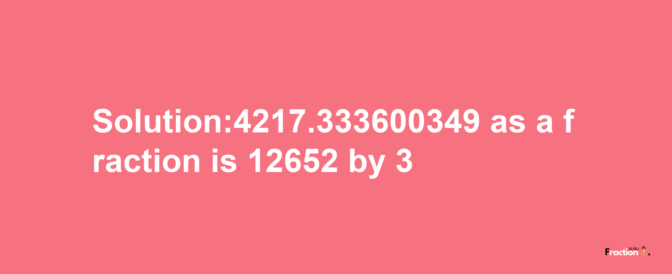 Solution:4217.333600349 as a fraction is 12652/3