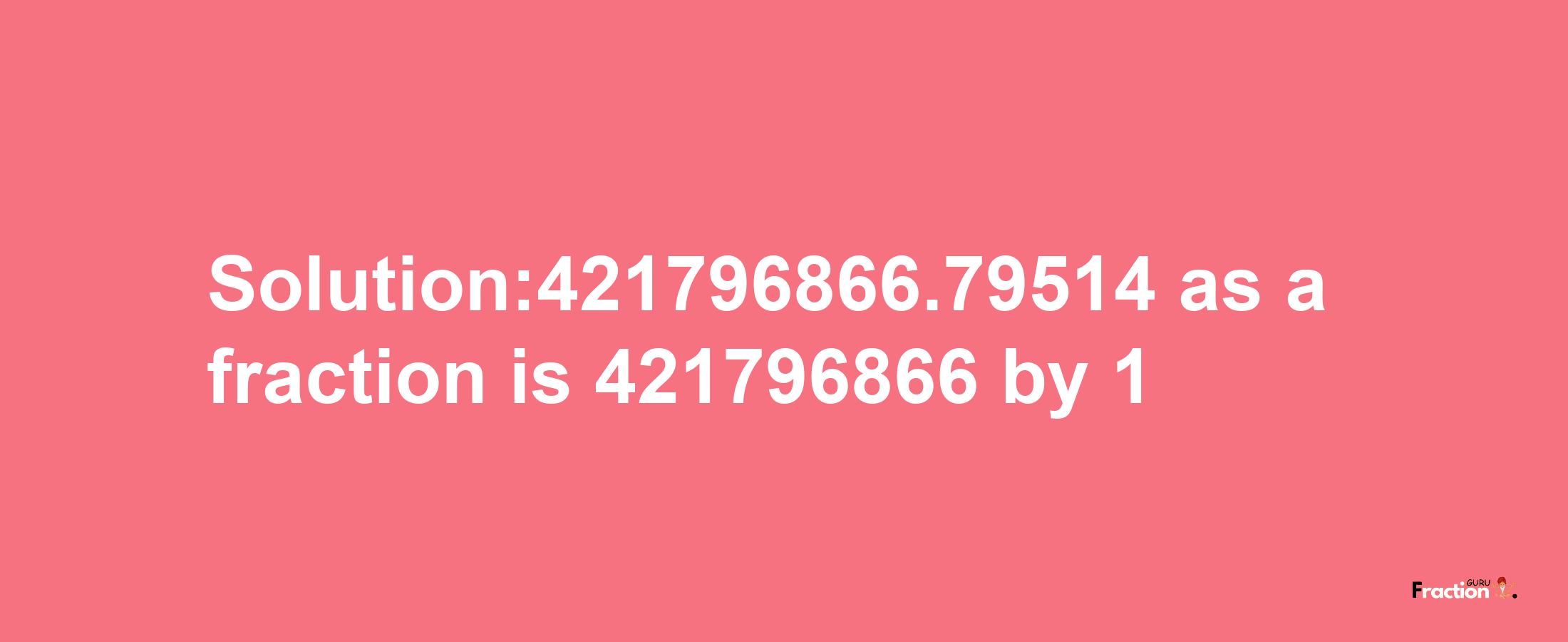 Solution:421796866.79514 as a fraction is 421796866/1