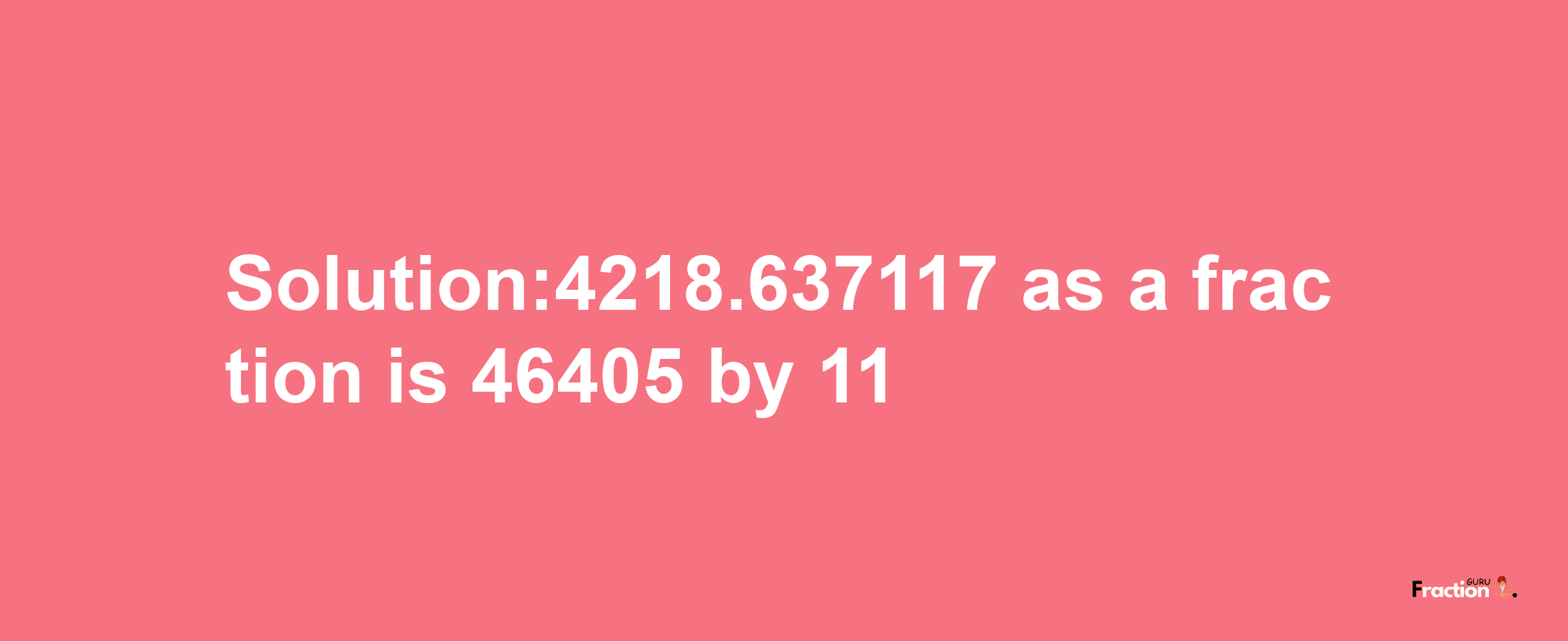 Solution:4218.637117 as a fraction is 46405/11