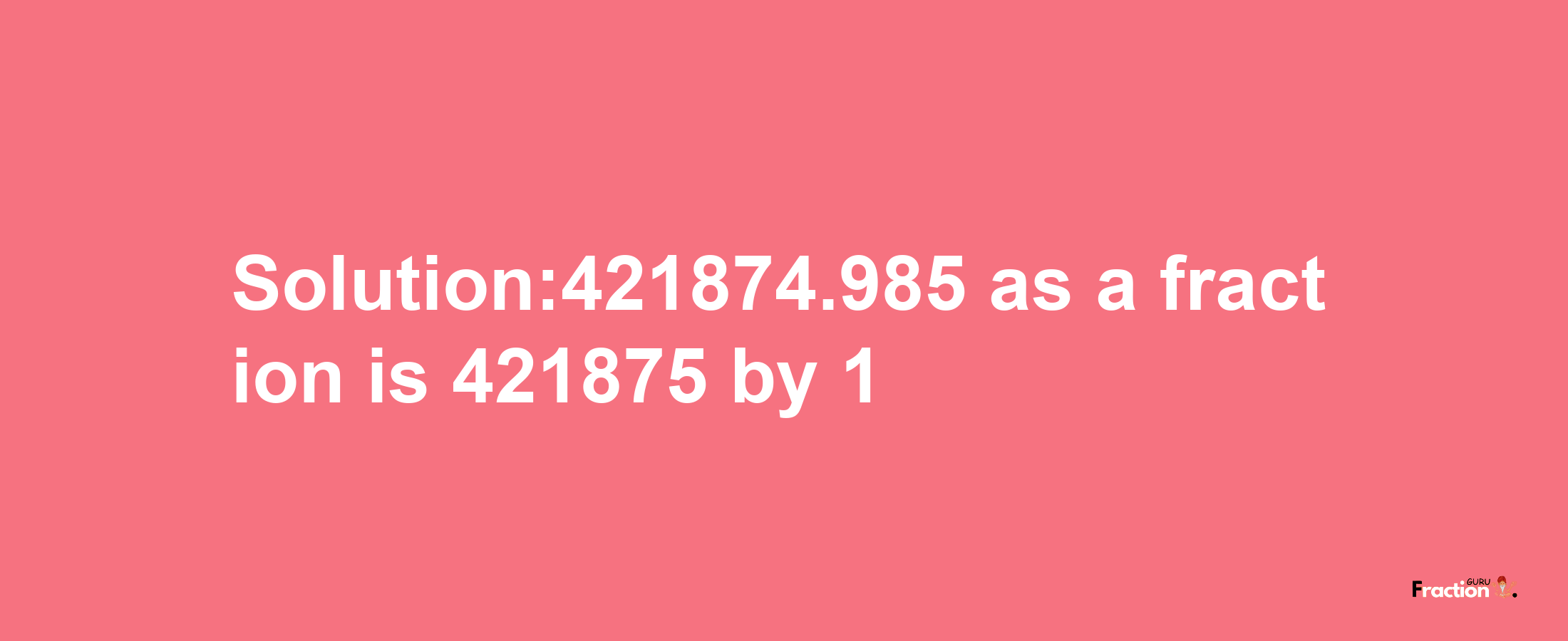 Solution:421874.985 as a fraction is 421875/1