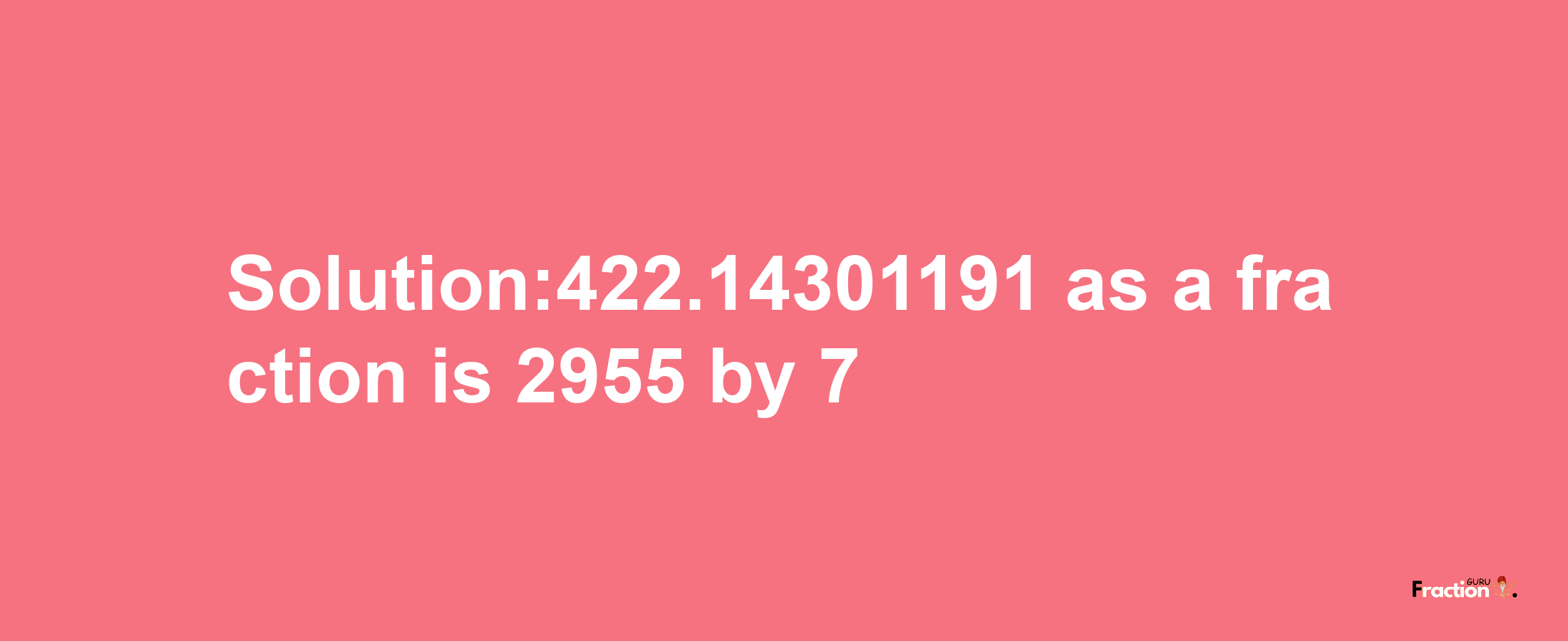 Solution:422.14301191 as a fraction is 2955/7