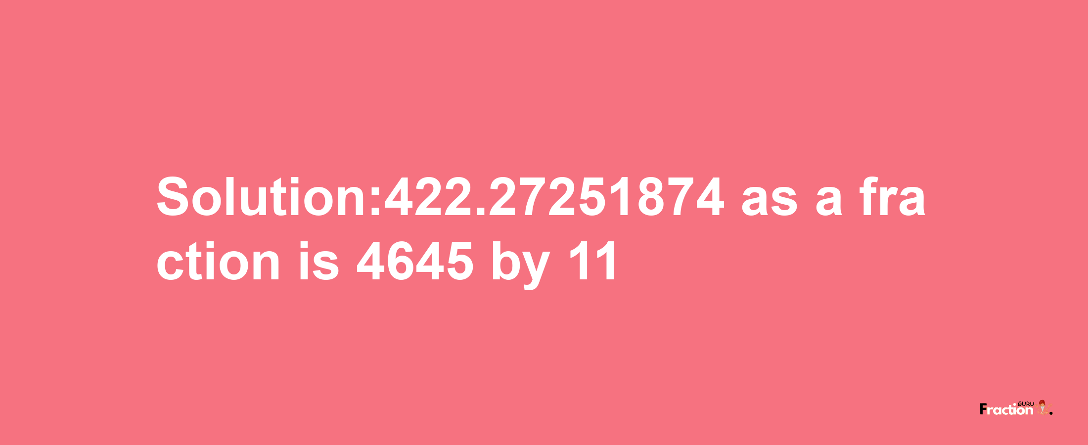 Solution:422.27251874 as a fraction is 4645/11