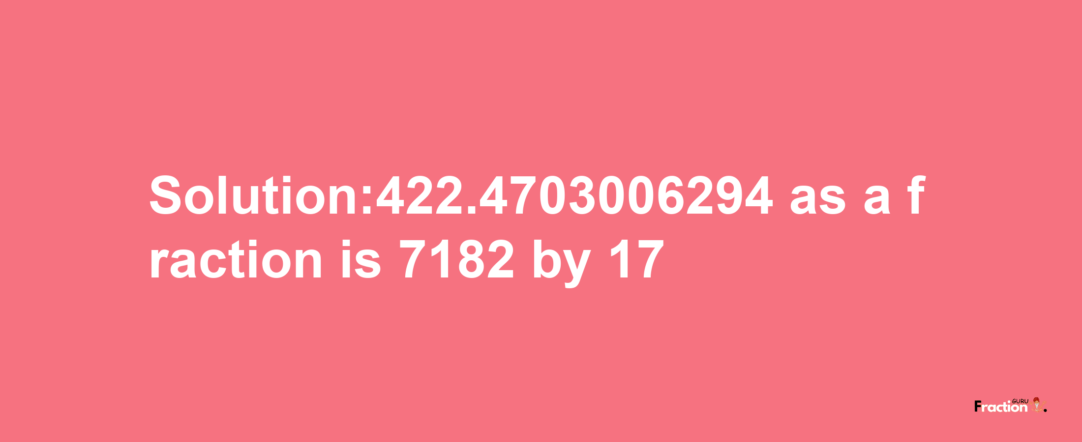 Solution:422.4703006294 as a fraction is 7182/17