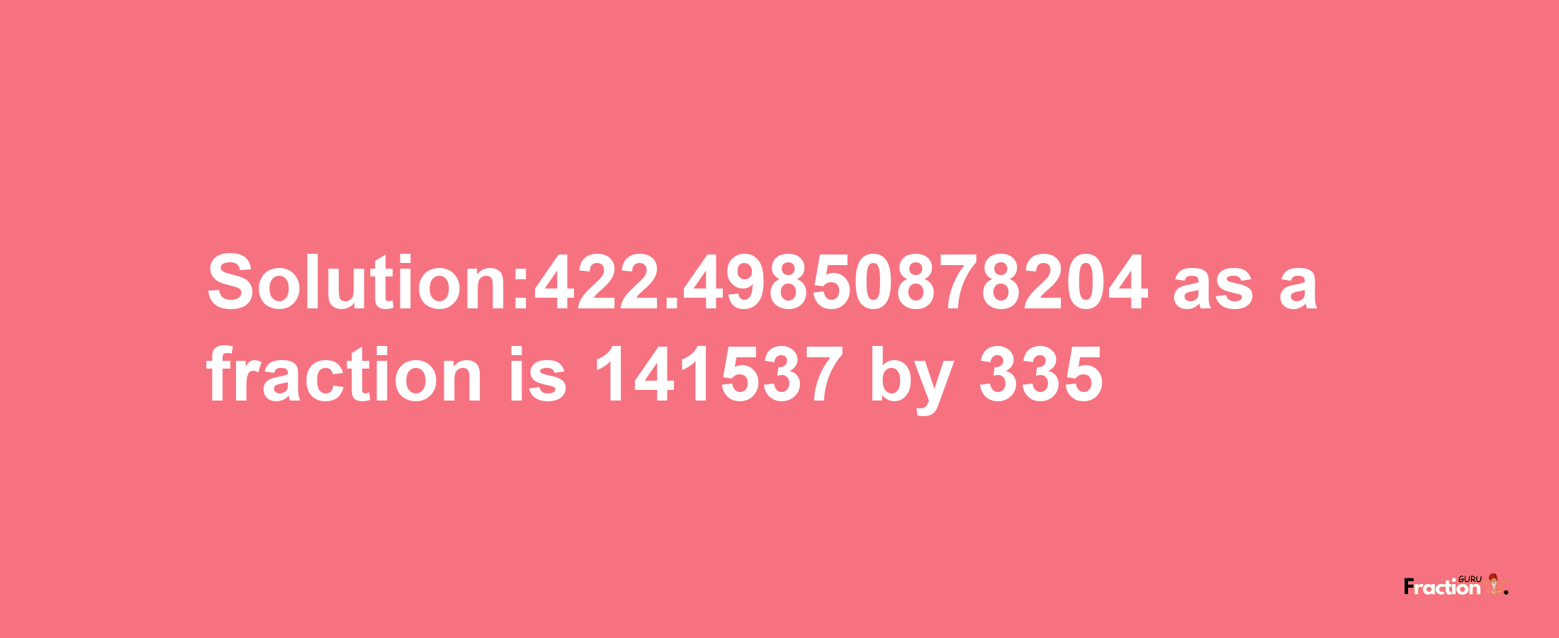 Solution:422.49850878204 as a fraction is 141537/335