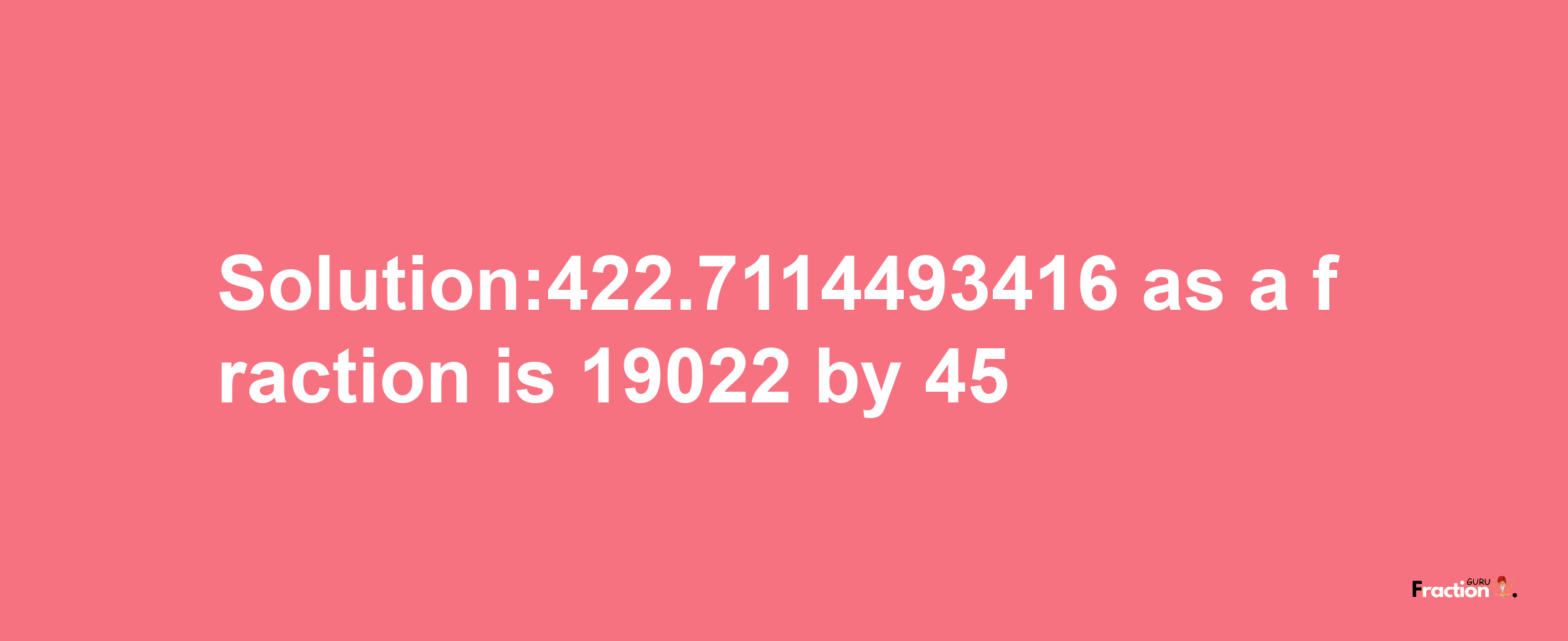 Solution:422.7114493416 as a fraction is 19022/45