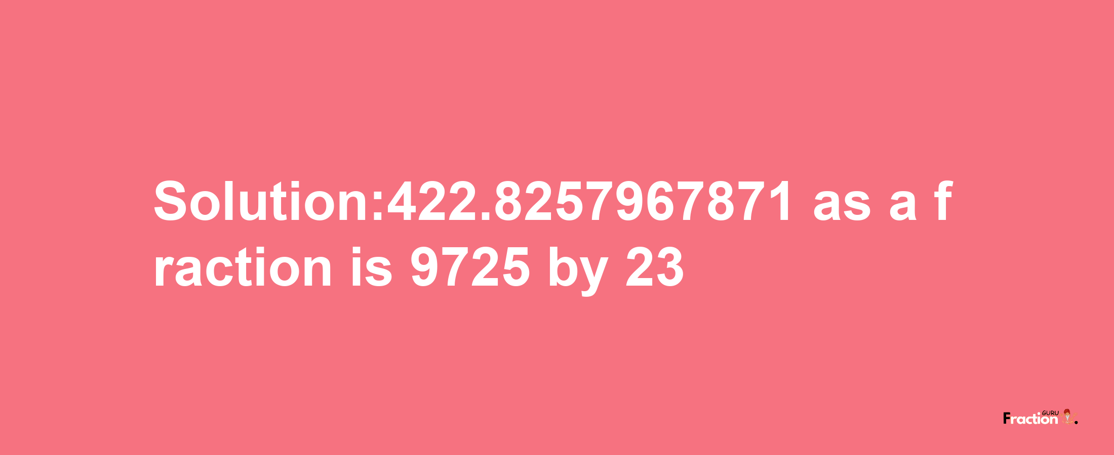 Solution:422.8257967871 as a fraction is 9725/23