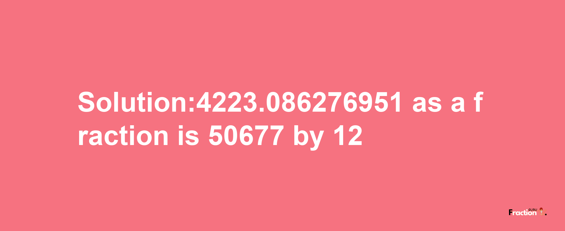 Solution:4223.086276951 as a fraction is 50677/12