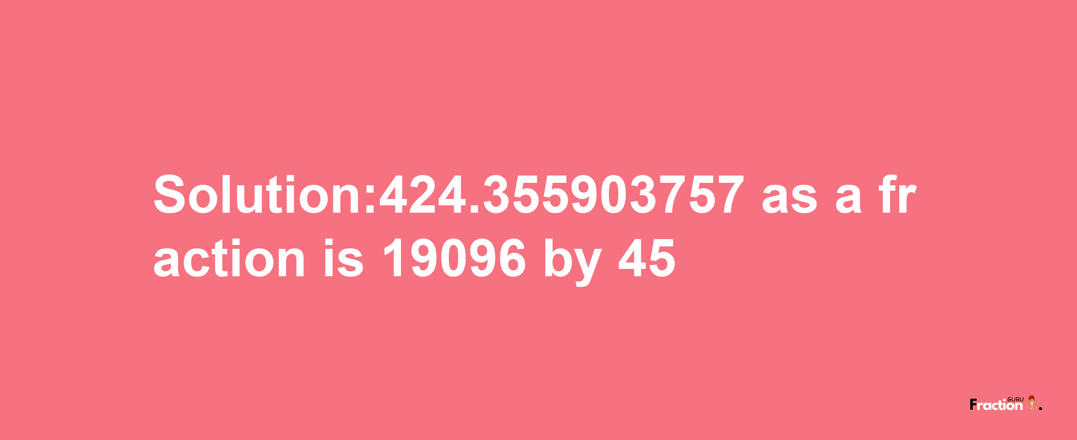 Solution:424.355903757 as a fraction is 19096/45