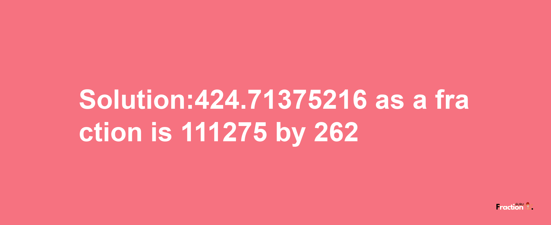 Solution:424.71375216 as a fraction is 111275/262