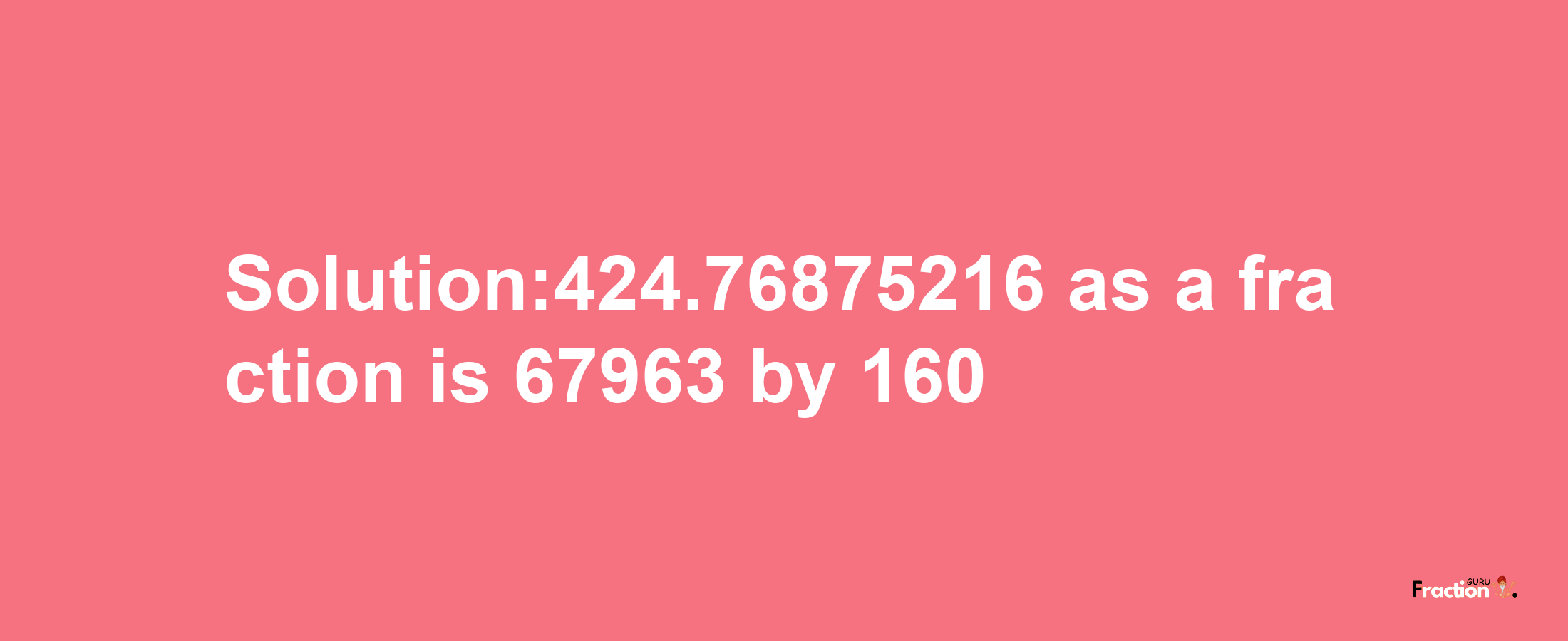 Solution:424.76875216 as a fraction is 67963/160