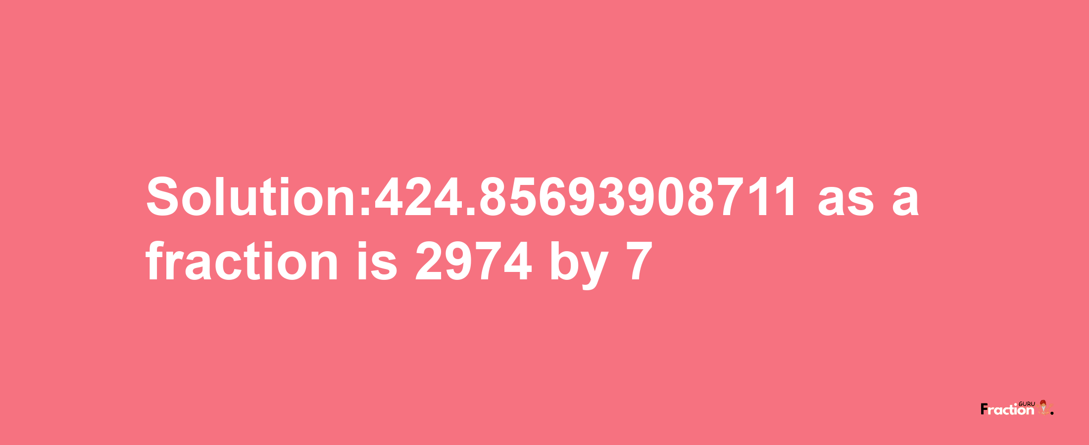 Solution:424.85693908711 as a fraction is 2974/7