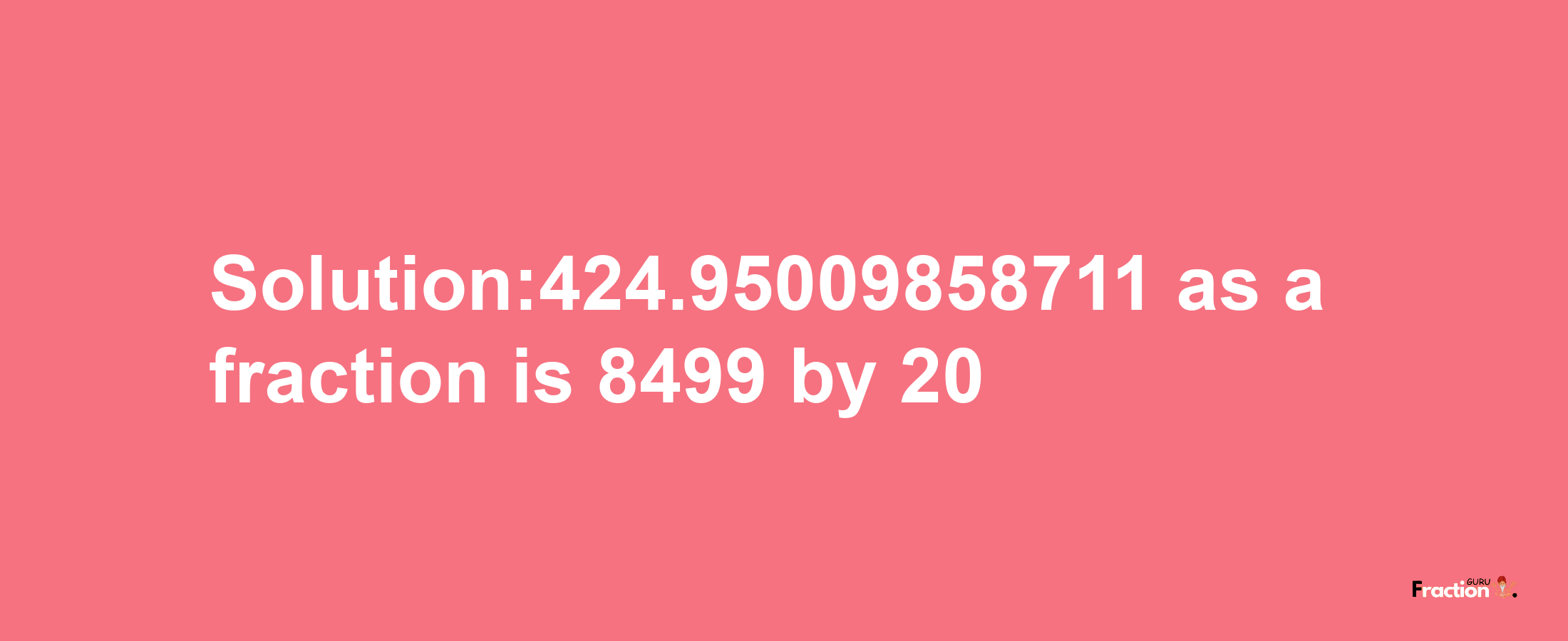 Solution:424.95009858711 as a fraction is 8499/20