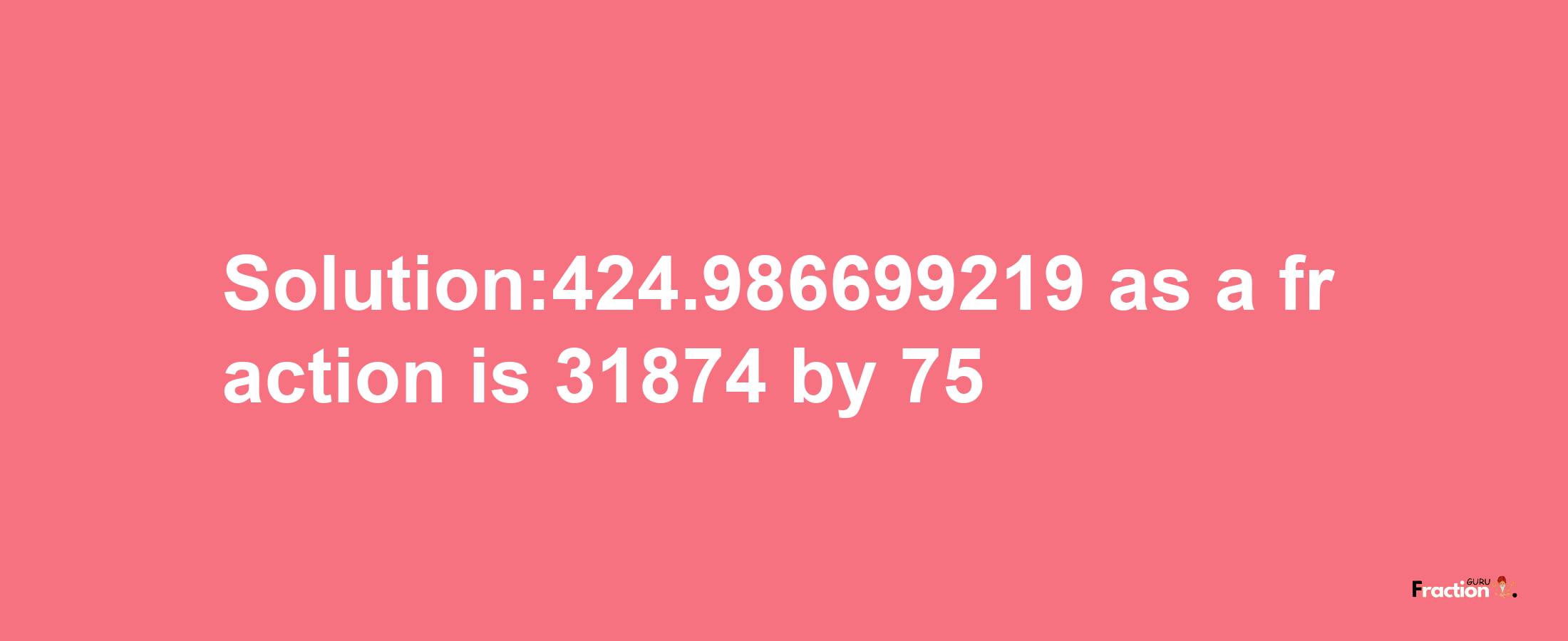 Solution:424.986699219 as a fraction is 31874/75