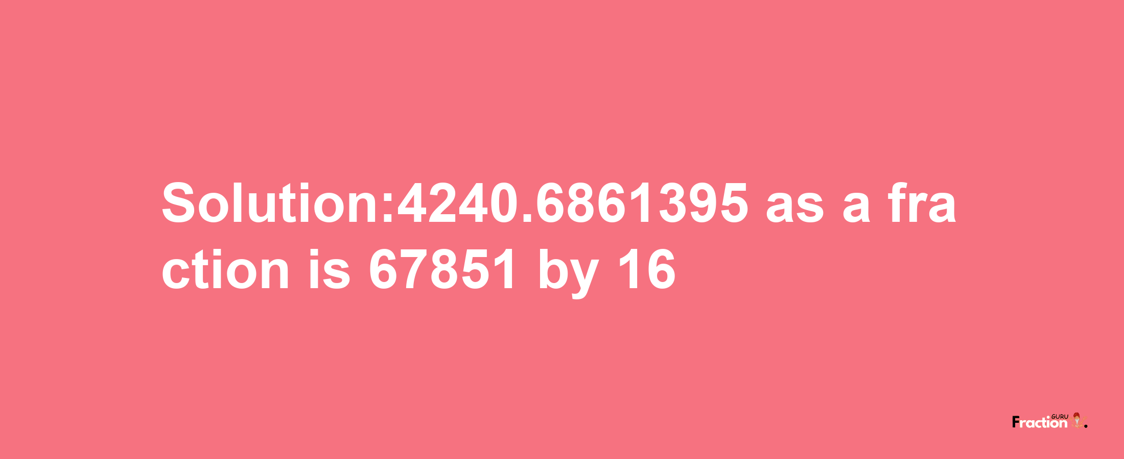 Solution:4240.6861395 as a fraction is 67851/16