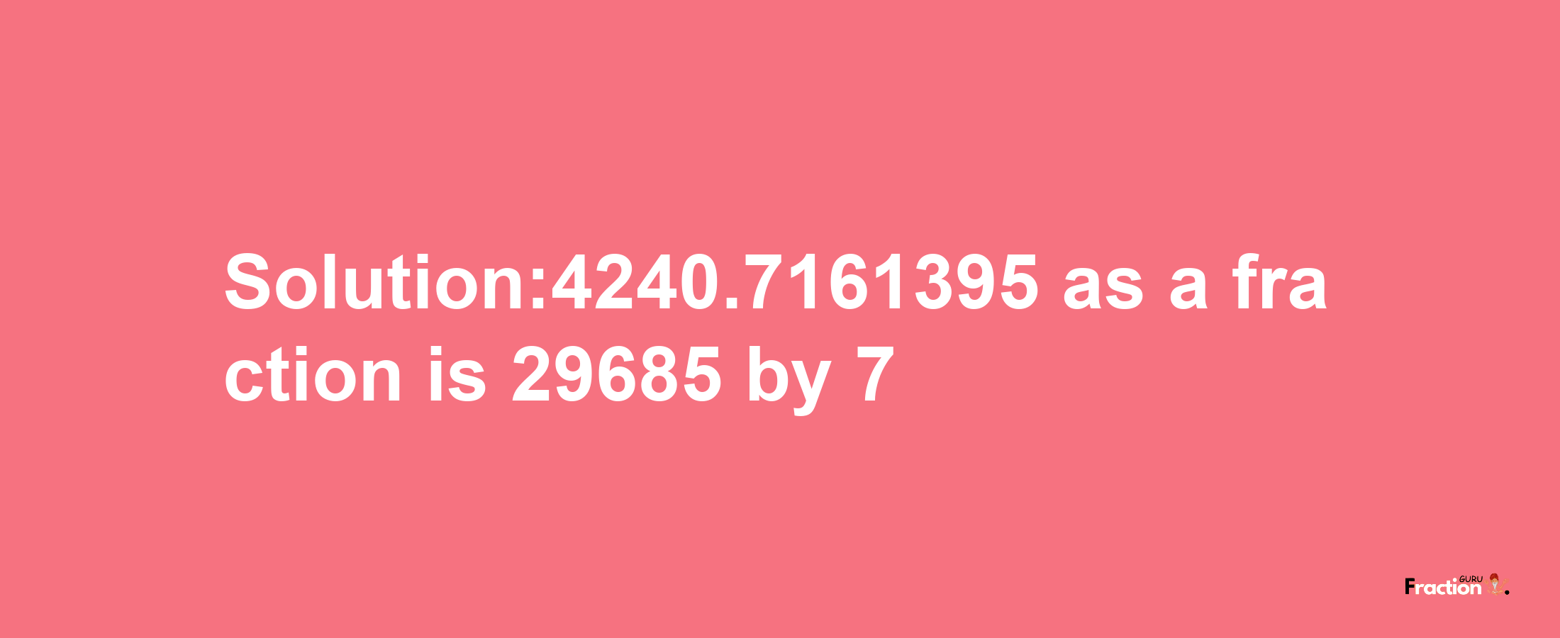 Solution:4240.7161395 as a fraction is 29685/7