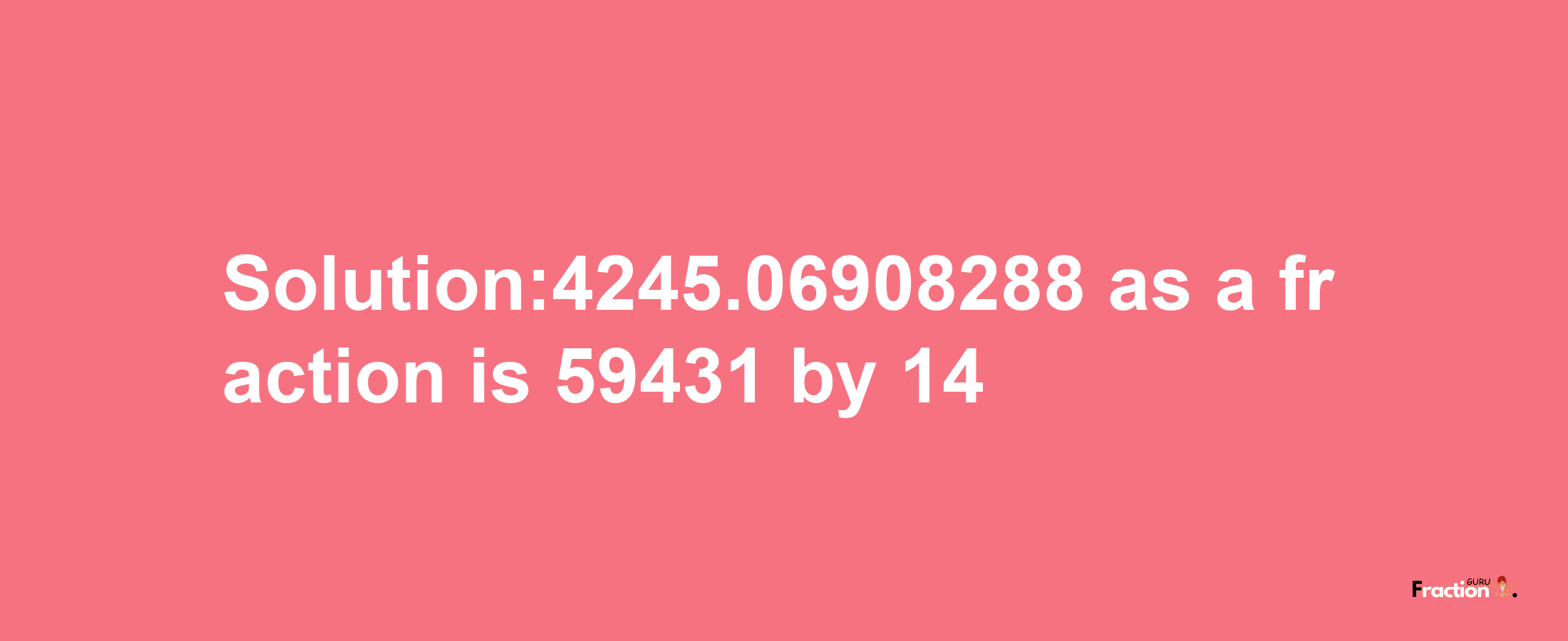 Solution:4245.06908288 as a fraction is 59431/14