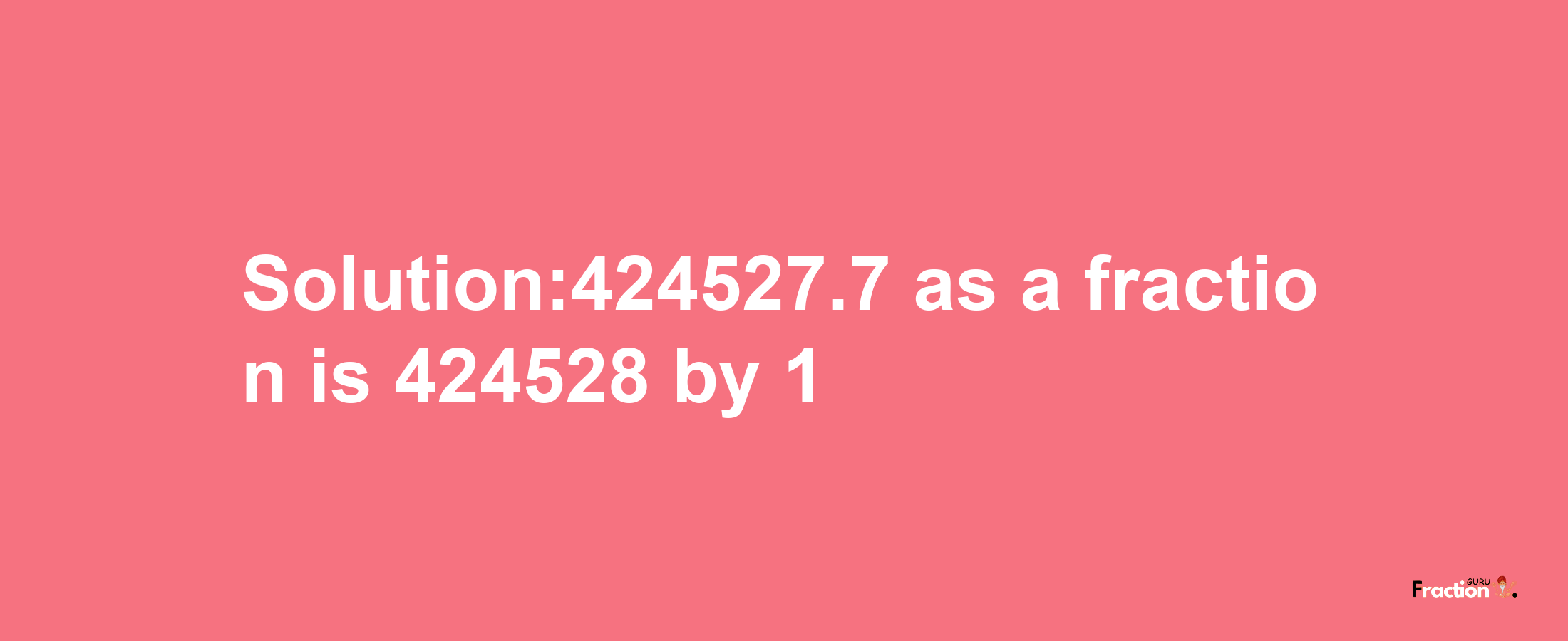 Solution:424527.7 as a fraction is 424528/1