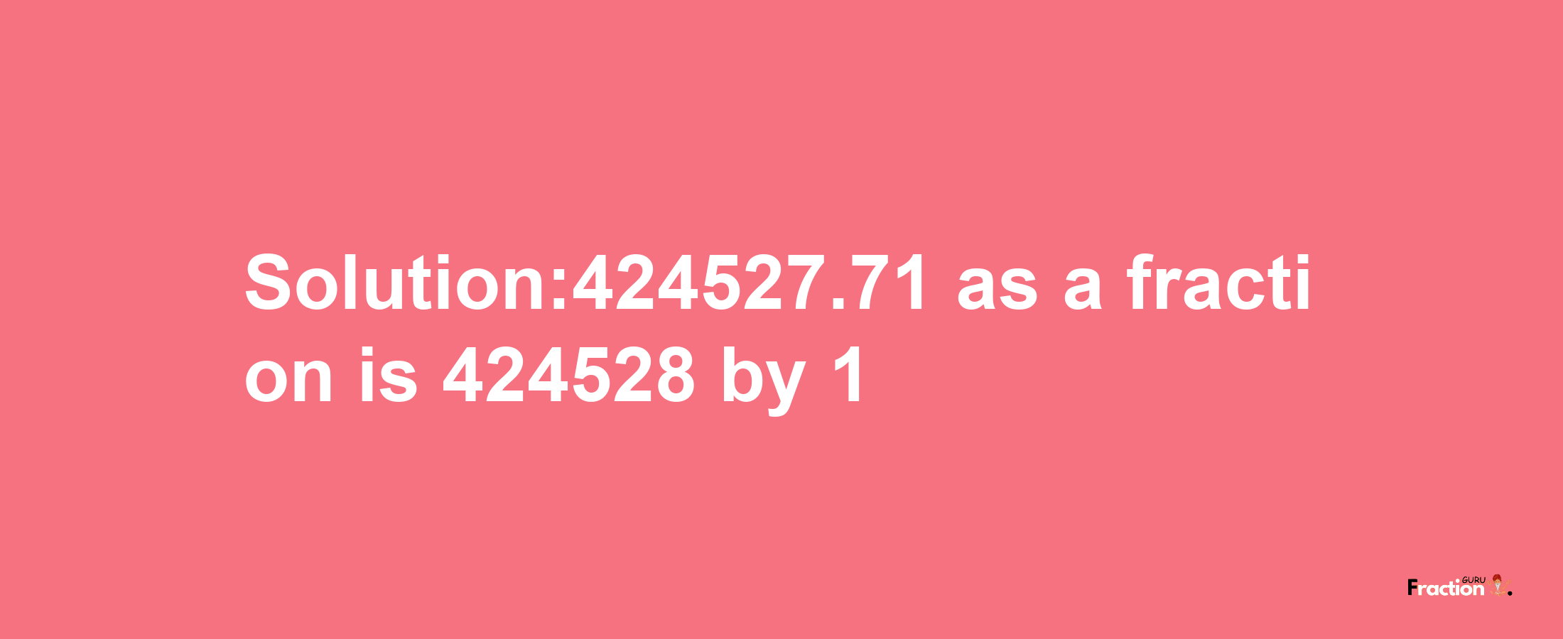 Solution:424527.71 as a fraction is 424528/1