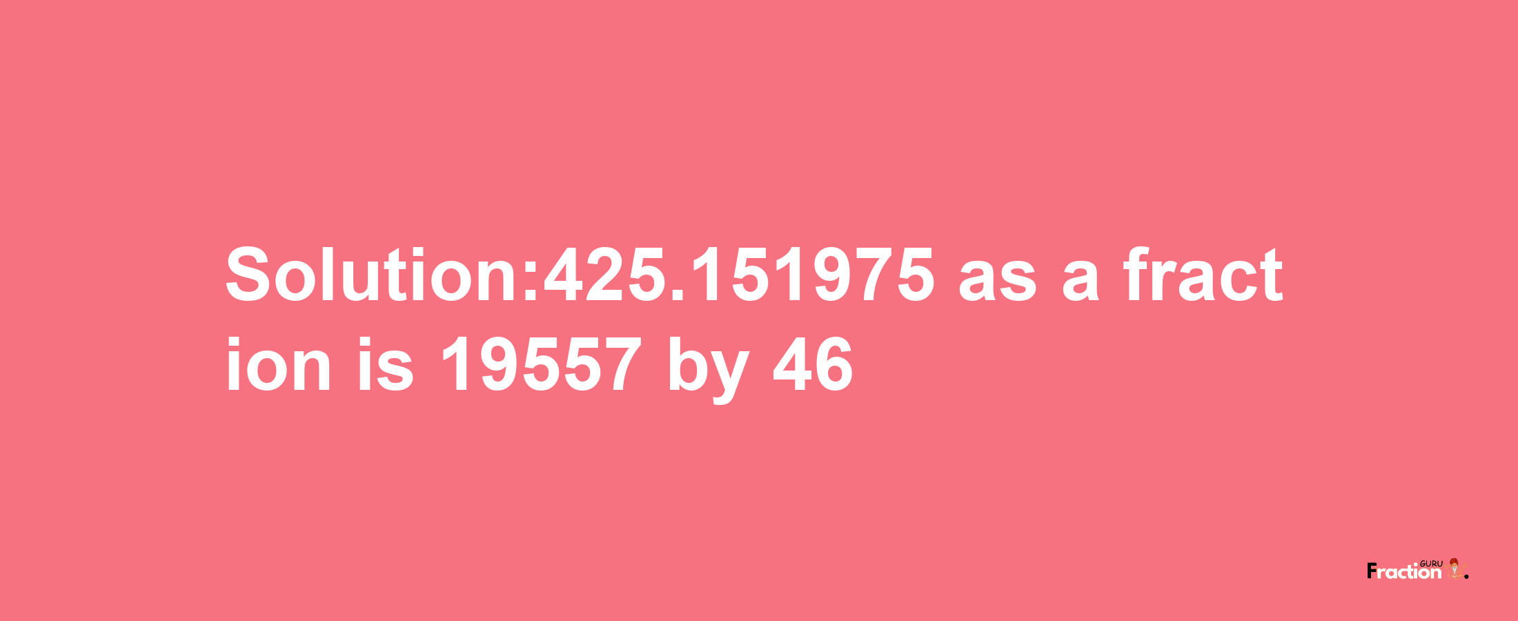 Solution:425.151975 as a fraction is 19557/46