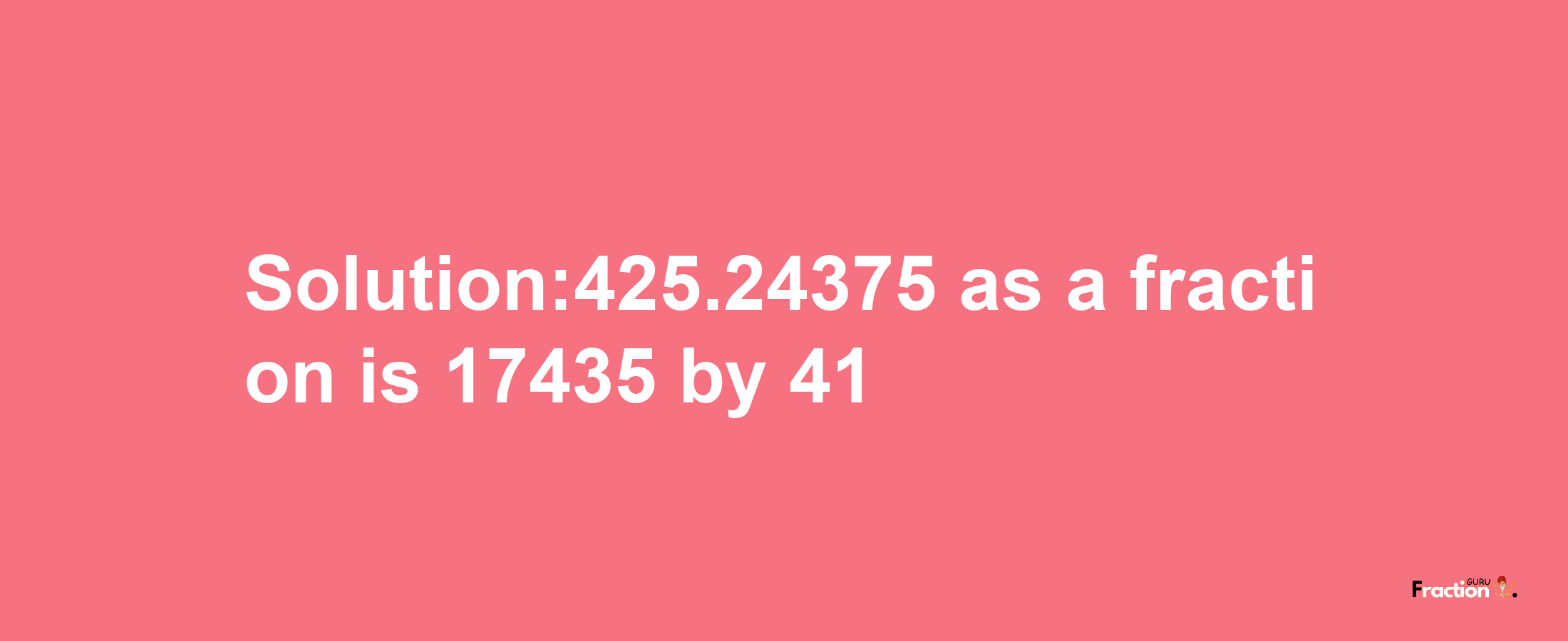 Solution:425.24375 as a fraction is 17435/41