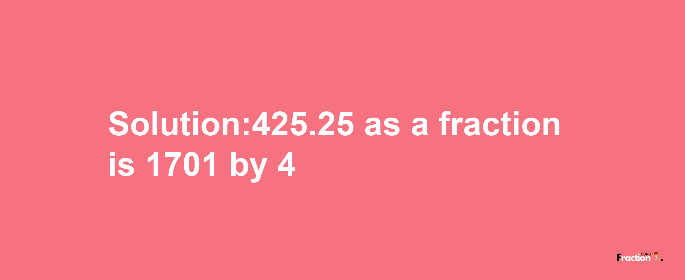 Solution:425.25 as a fraction is 1701/4