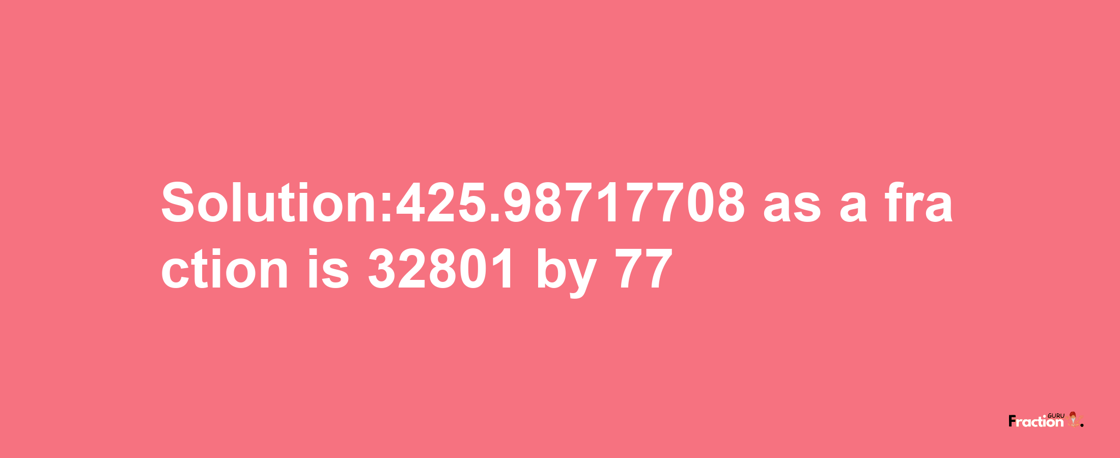 Solution:425.98717708 as a fraction is 32801/77