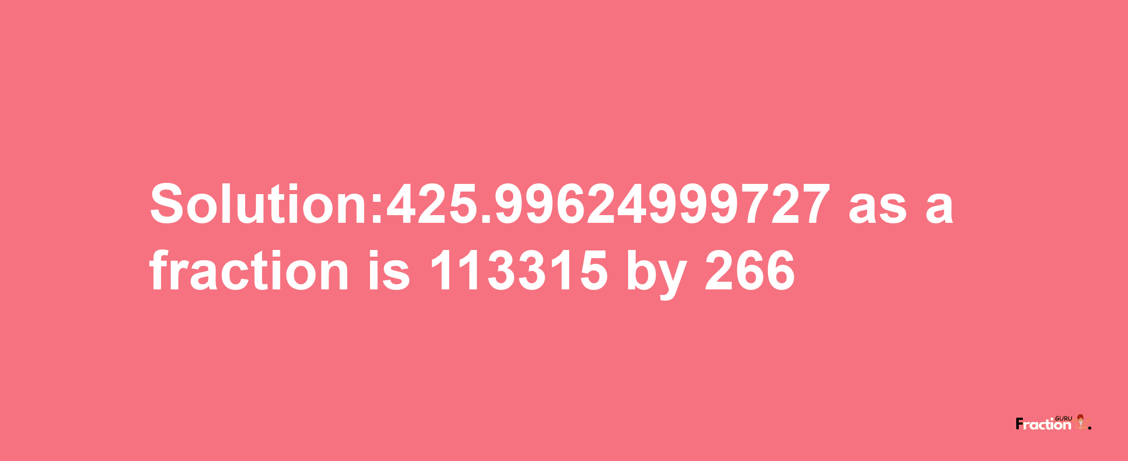 Solution:425.99624999727 as a fraction is 113315/266