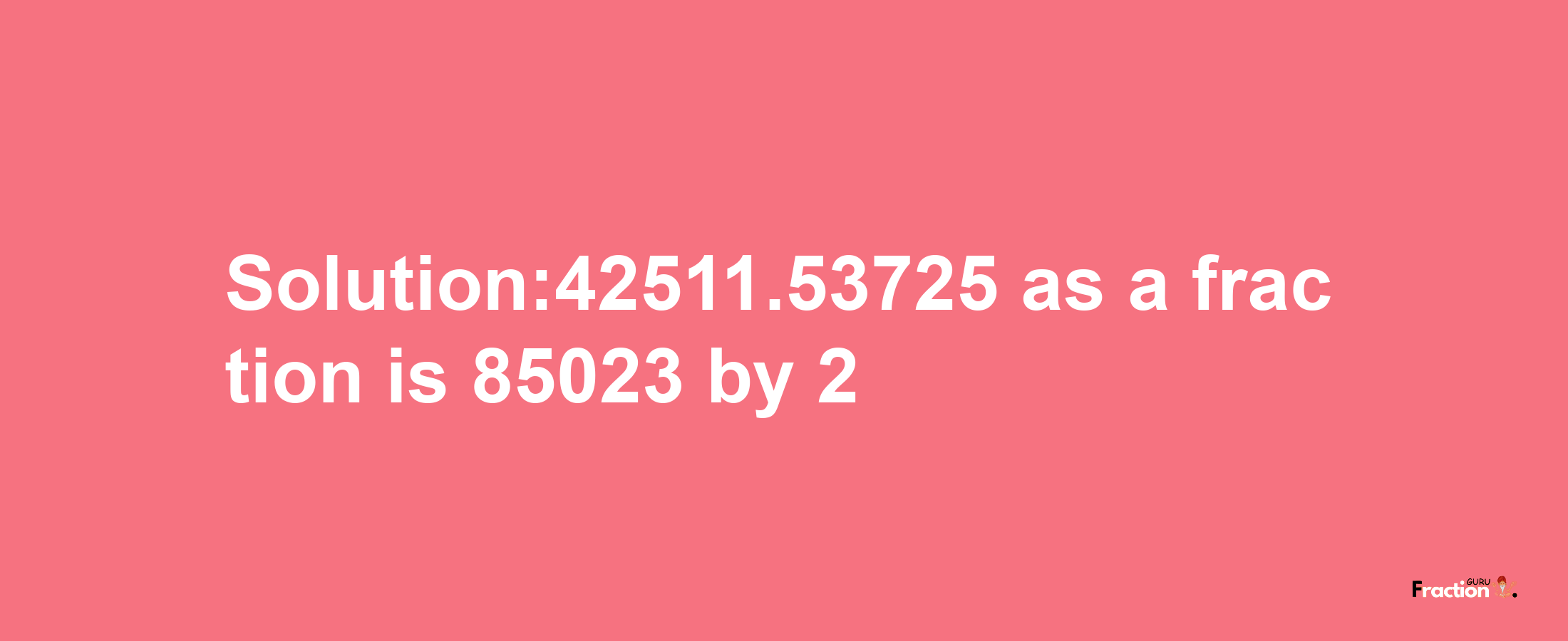 Solution:42511.53725 as a fraction is 85023/2