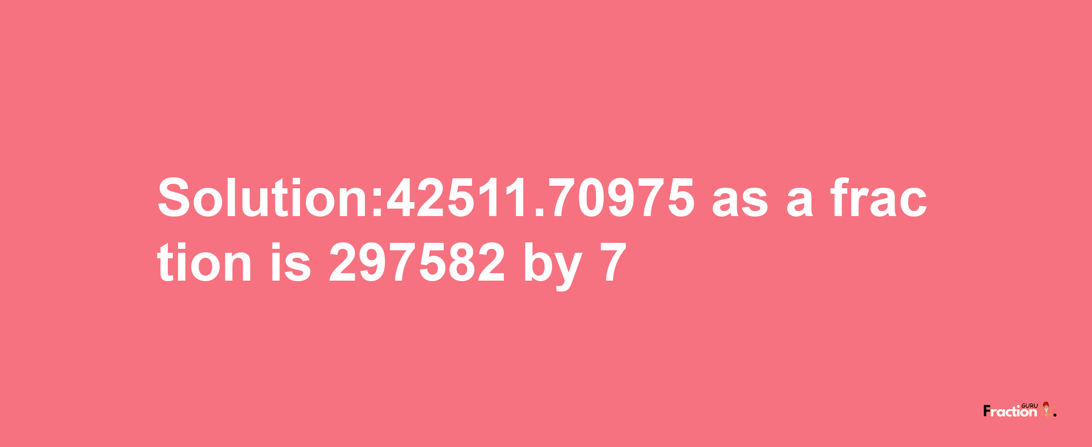 Solution:42511.70975 as a fraction is 297582/7