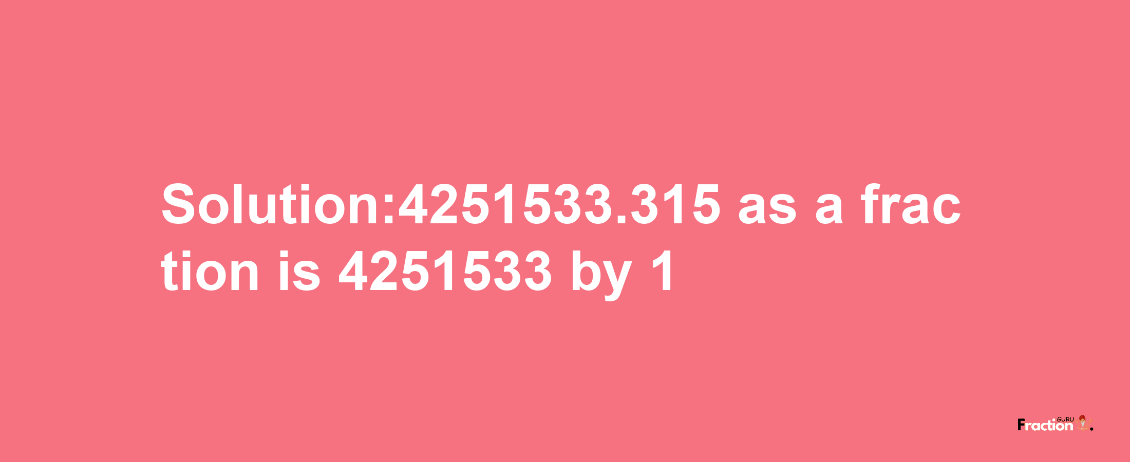 Solution:4251533.315 as a fraction is 4251533/1