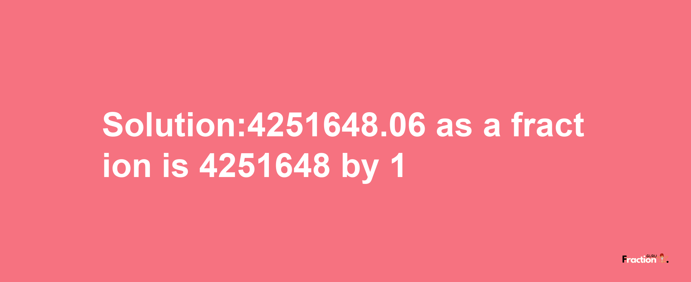 Solution:4251648.06 as a fraction is 4251648/1