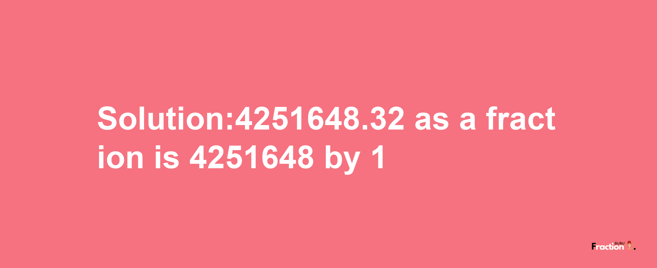 Solution:4251648.32 as a fraction is 4251648/1