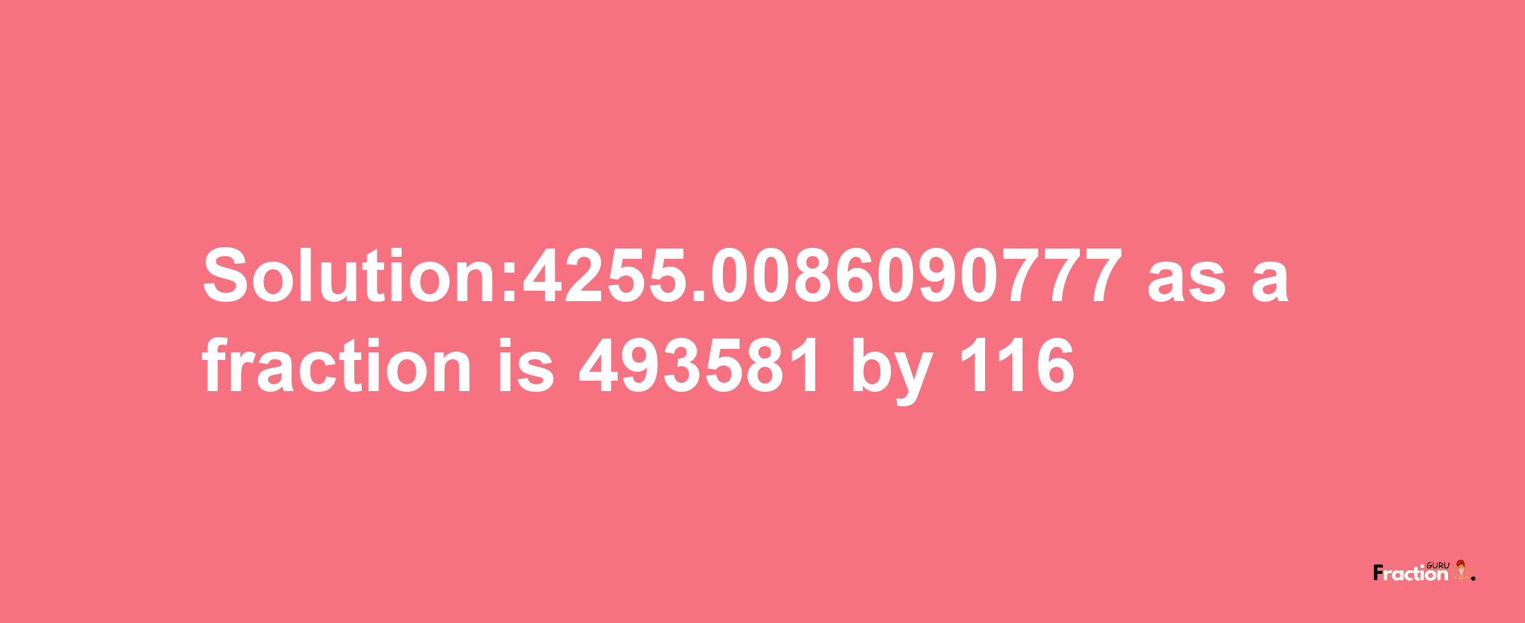 Solution:4255.0086090777 as a fraction is 493581/116