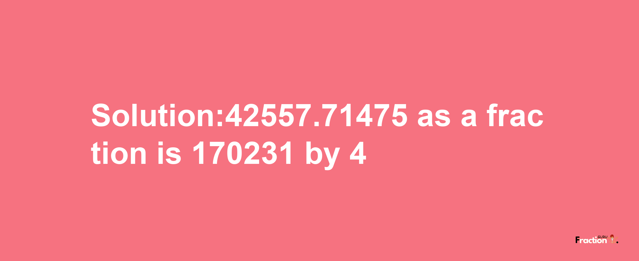 Solution:42557.71475 as a fraction is 170231/4