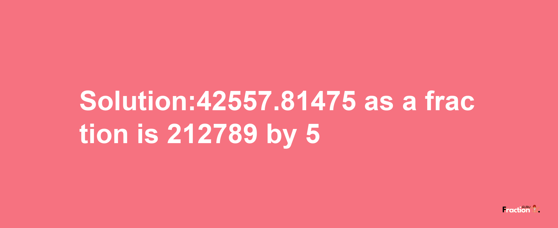 Solution:42557.81475 as a fraction is 212789/5