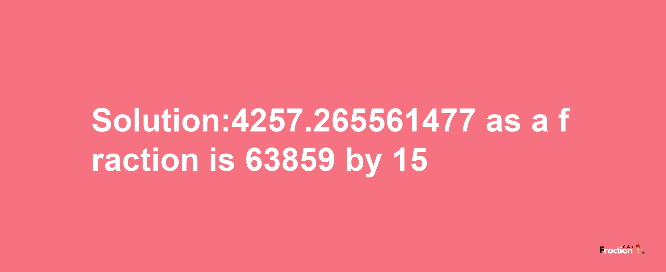 Solution:4257.265561477 as a fraction is 63859/15