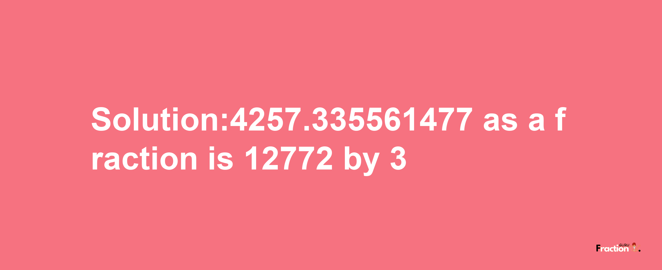 Solution:4257.335561477 as a fraction is 12772/3