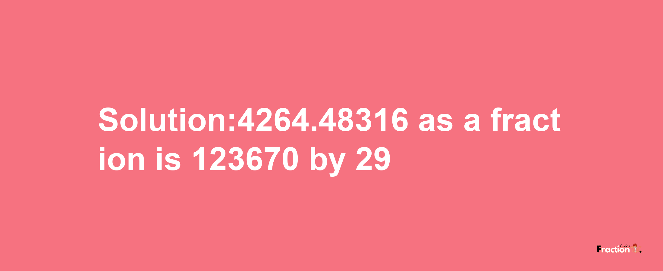 Solution:4264.48316 as a fraction is 123670/29