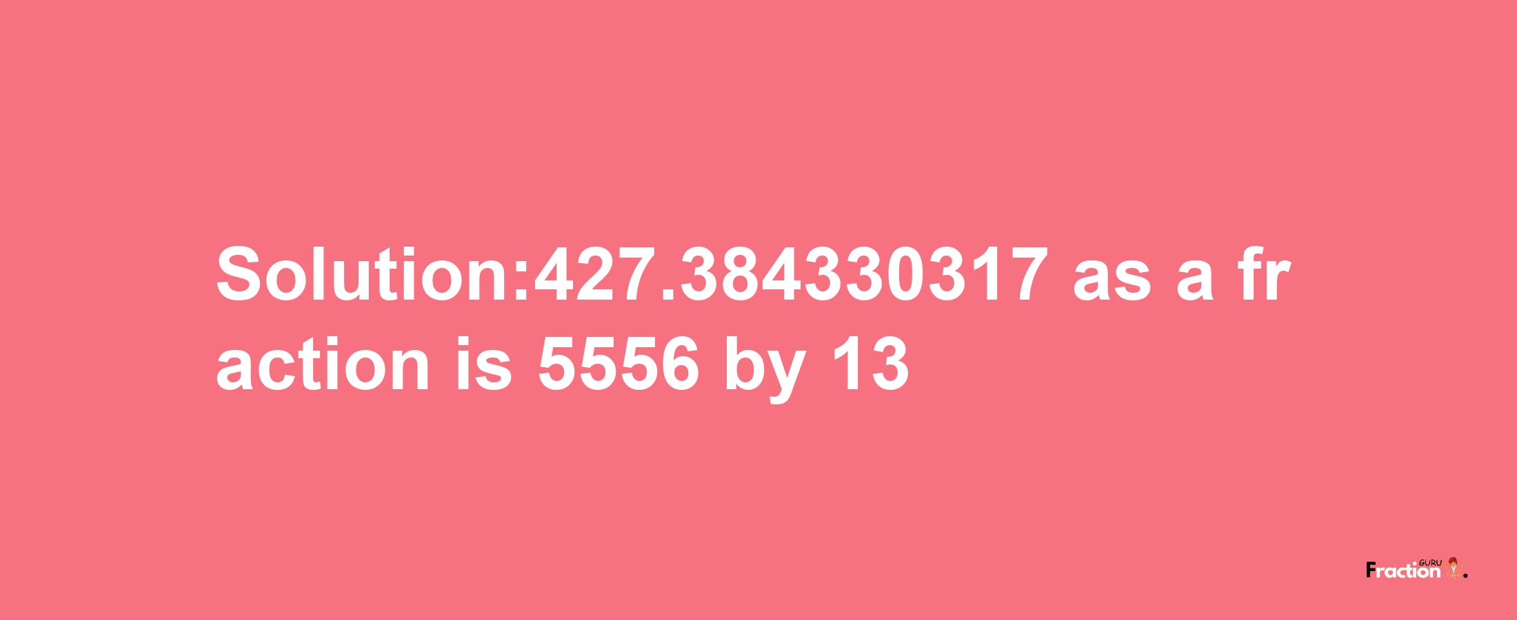 Solution:427.384330317 as a fraction is 5556/13