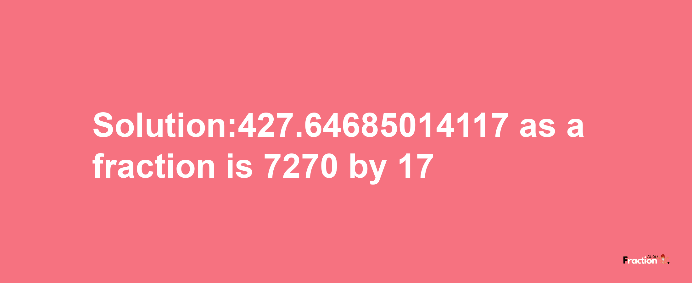 Solution:427.64685014117 as a fraction is 7270/17