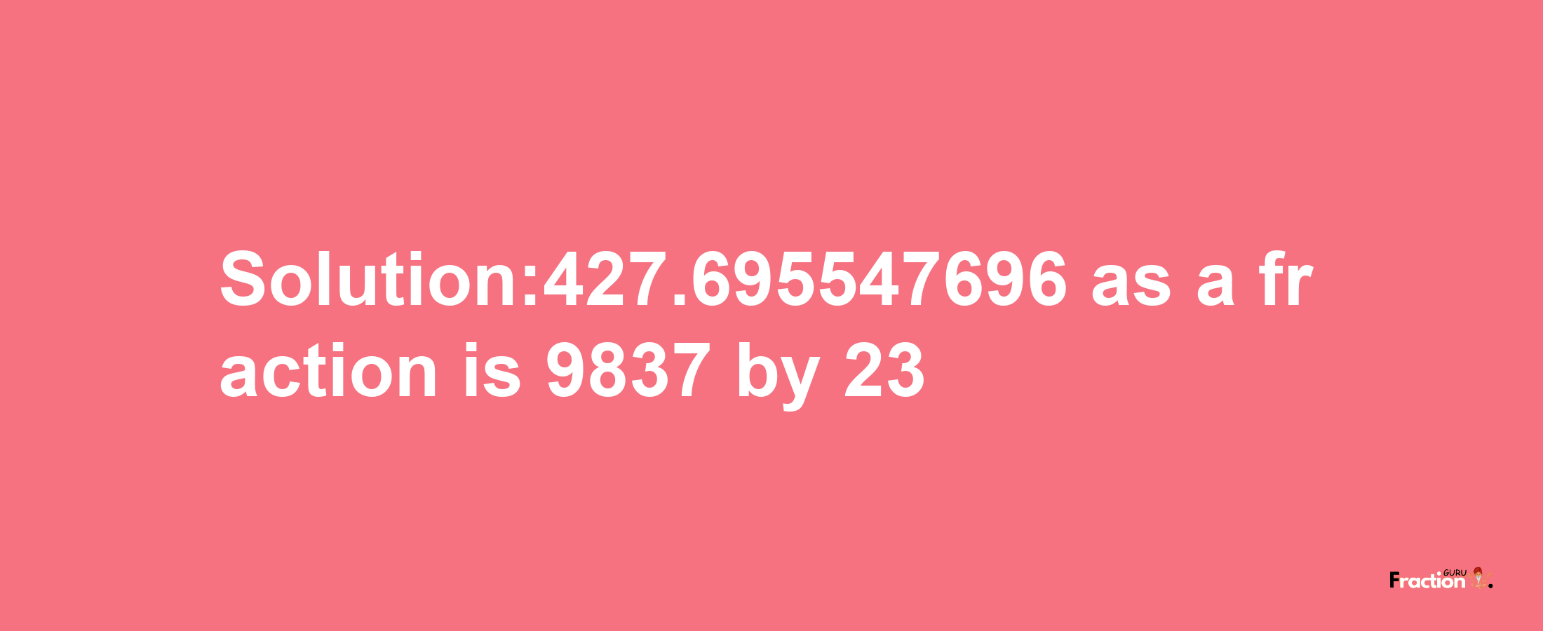 Solution:427.695547696 as a fraction is 9837/23