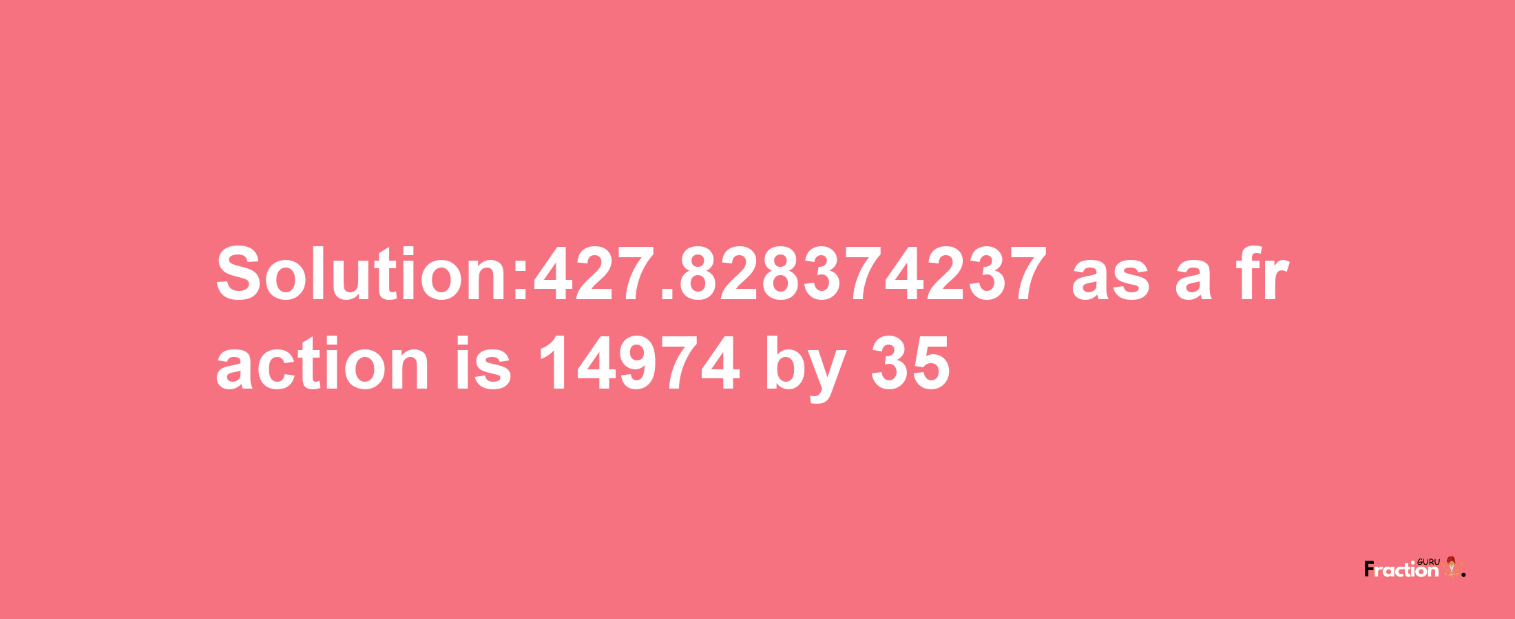 Solution:427.828374237 as a fraction is 14974/35